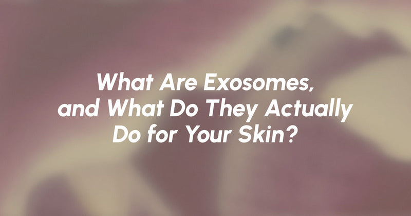 What Are Exosomes, and What Do They Actually Do for Your Skin?